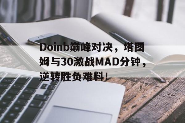 乐鱼体育-包含Doinb巅峰对决，塔图姆与30激战MAD分钟，逆转胜负难料！的词条