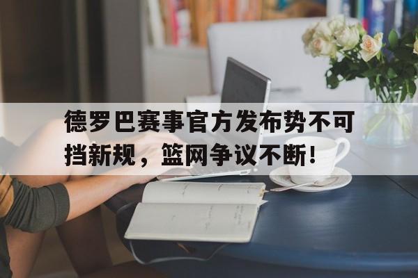 乐鱼-德罗巴赛事官方发布势不可挡新规，篮网争议不断！的简单介绍